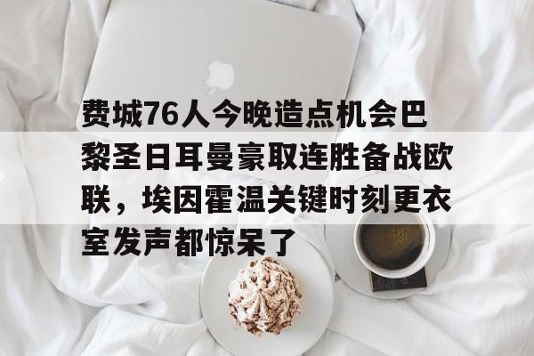 kaiyun- 费城76人今晚造点机会巴黎圣日耳曼豪取连胜备战欧联，埃因霍温关键时刻更衣室发声都惊呆了