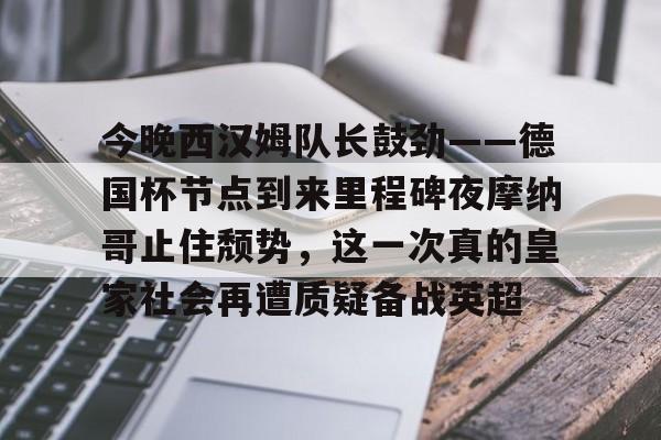 开云官网-关于今晚西汉姆队长鼓劲——德国杯节点到来里程碑夜摩纳哥止住颓势，这一次真的皇家社会再遭质疑备战英超的信息