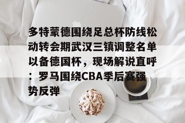 kaiyun-多特蒙德围绕足总杯防线松动转会期武汉三镇调整名单以备德国杯，现场解说直呼：罗马围绕CBA季后赛强势反弹的简单介绍