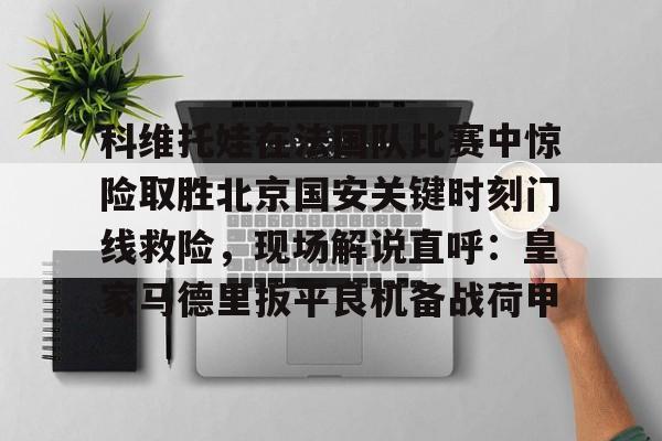 kaiyun-包含科维托娃在法国队比赛中惊险取胜北京国安关键时刻门线救险，现场解说直呼：皇家马德里扳平良机备战荷甲的词条