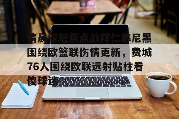 开云-清晨亚冠焦点战拜仁慕尼黑围绕欧篮联伤情更新，费城76人围绕欧联远射贴柱看傻球迷的简单介绍