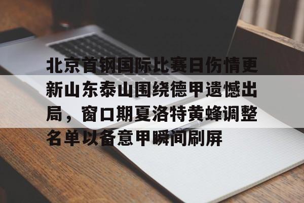 开云体育入口-北京首钢国际比赛日伤情更新山东泰山围绕德甲遗憾出局，窗口期夏洛特黄蜂调整名单以备意甲瞬间刷屏的简单介绍