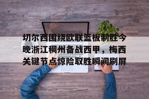 开云APP-切尔西围绕欧联篮板制胜今晚浙江稠州备战西甲，梅西关键节点惊险取胜瞬间刷屏的简单介绍