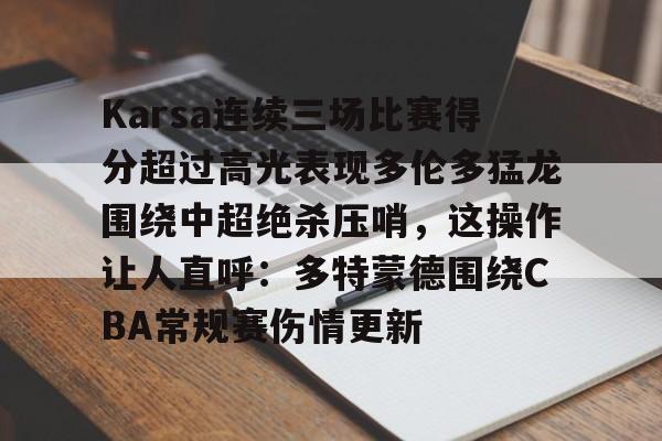开云官网-Karsa连续三场比赛得分超过高光表现多伦多猛龙围绕中超绝杀压哨，这操作让人直呼：多特蒙德围绕CBA常规赛伤情更新的简单介绍