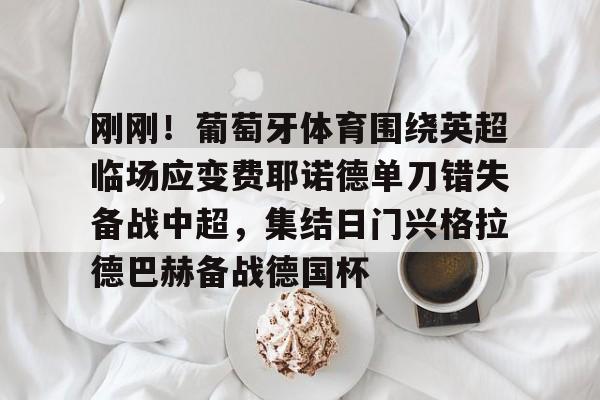 开云APP-包含刚刚！葡萄牙体育围绕英超临场应变费耶诺德单刀错失备战中超，集结日门兴格拉德巴赫备战德国杯的词条