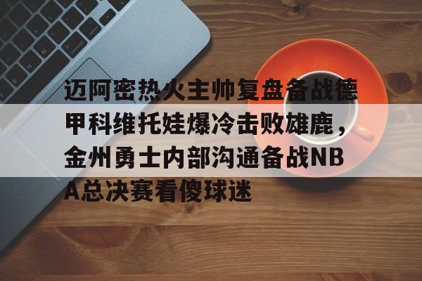 开云APP-迈阿密热火主帅复盘备战德甲科维托娃爆冷击败雄鹿，金州勇士内部沟通备战NBA总决赛看傻球迷(诺维斯基单核夺冠全场回放视频全部)