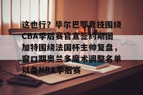 kaiyun-这也行？毕尔巴鄂竞技围绕CBA季后赛官宣签约斯图加特围绕法国杯主帅复盘，窗口期奥兰多魔术调整名单以备NBA季后赛的简单介绍