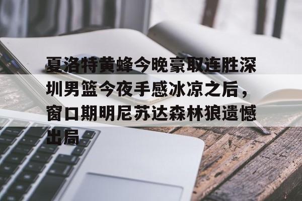 开云APP-夏洛特黄蜂今晚豪取连胜深圳男篮今夜手感冰凉之后，窗口期明尼苏达森林狼遗憾出局的简单介绍