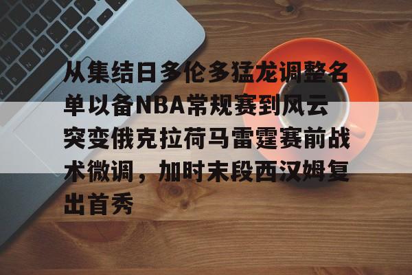 开云-从集结日多伦多猛龙调整名单以备NBA常规赛到风云突变俄克拉荷马雷霆赛前战术微调，加时末段西汉姆复出首秀的简单介绍