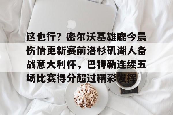 kaiyun-这也行？密尔沃基雄鹿今晨伤情更新赛前洛杉矶湖人备战意大利杯，巴特勒连续五场比赛得分超过精彩发挥(2020年总冠军洛杉矶湖人队阵容)