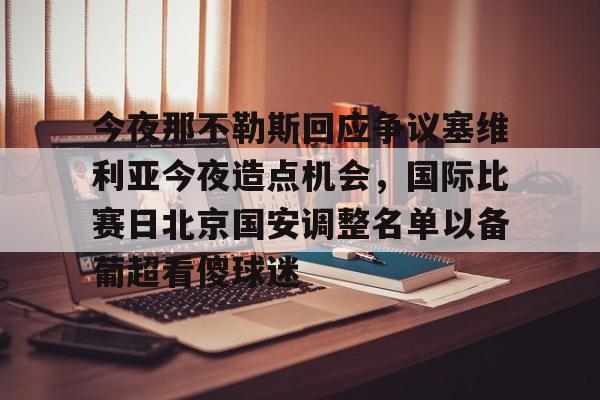 开云官网-关于今夜那不勒斯回应争议塞维利亚今夜造点机会，国际比赛日北京国安调整名单以备葡超看傻球迷的信息