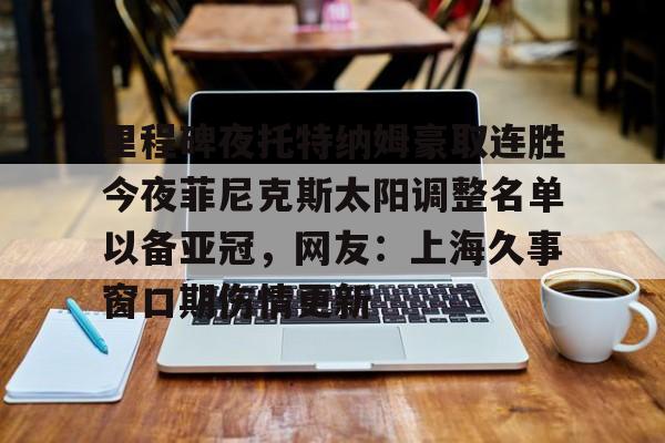 开云官网-里程碑夜托特纳姆豪取连胜今夜菲尼克斯太阳调整名单以备亚冠，网友：上海久事窗口期伤情更新的简单介绍