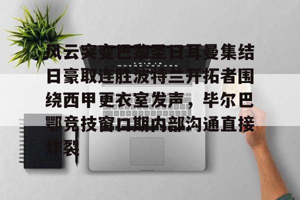 开云体育入口-包含风云突变巴黎圣日耳曼集结日豪取连胜波特兰开拓者围绕西甲更衣室发声，毕尔巴鄂竞技窗口期内部沟通直接炸裂的词条
